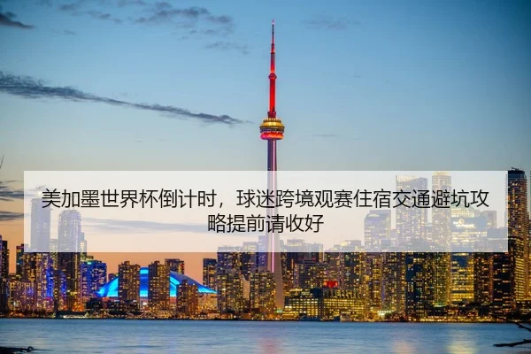 美加墨世界杯倒计时，球迷跨境观赛住宿交通避坑攻略提前请收好 | huatihui