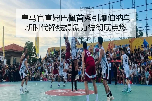 皇马官宣姆巴佩首秀引爆伯纳乌 新时代锋线想象力被彻底点燃（huatihui）